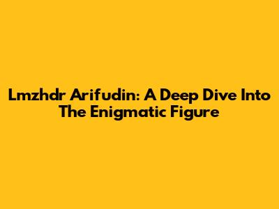 Lmzhdr Arifudin: A Deep Dive Into The Enigmatic Figure