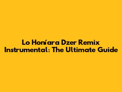 Lo Honíara Dzer Remix Instrumental: The Ultimate Guide