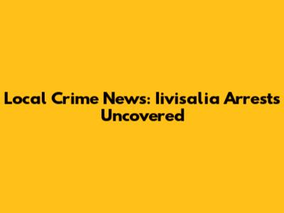 Local Crime News: Iivisalia Arrests Uncovered