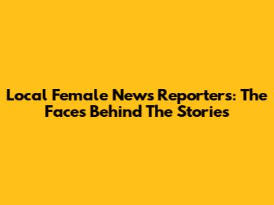 Local Female News Reporters: The Faces Behind The Stories