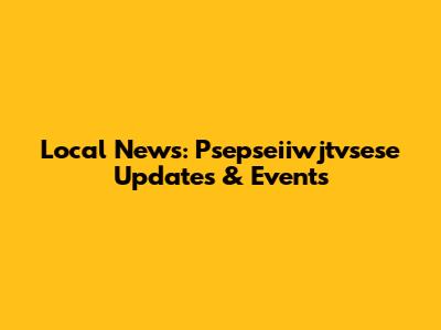 Local News: Psepseiiwjtvsese Updates & Events