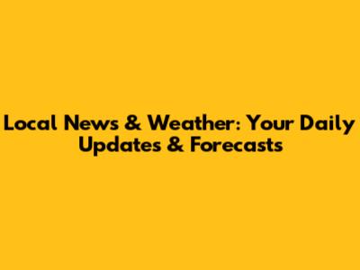 Local News & Weather: Your Daily Updates & Forecasts