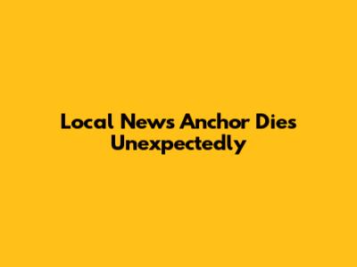 Local News Anchor Dies Unexpectedly