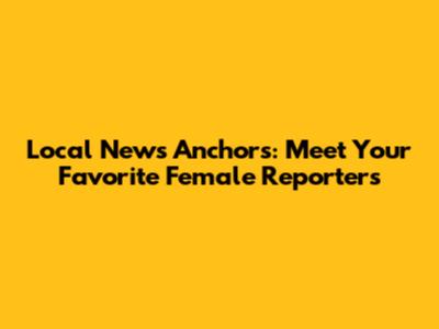Local News Anchors: Meet Your Favorite Female Reporters
