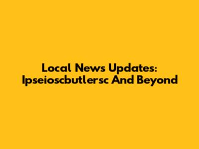 Local News Updates: Ipseioscbutlersc And Beyond