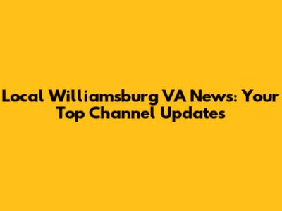 Local Williamsburg VA News: Your Top Channel Updates