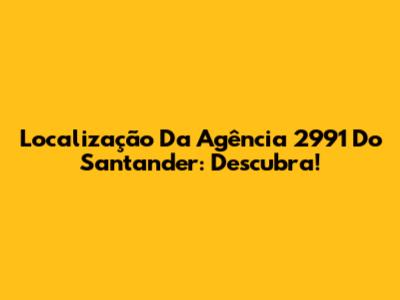 Localização Da Agência 2991 Do Santander: Descubra!