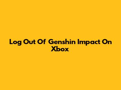 Log Out Of Genshin Impact On Xbox