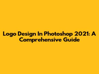Logo Design In Photoshop 2021: A Comprehensive Guide
