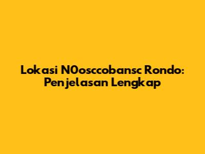 Lokasi N0osccobansc Rondo: Penjelasan Lengkap