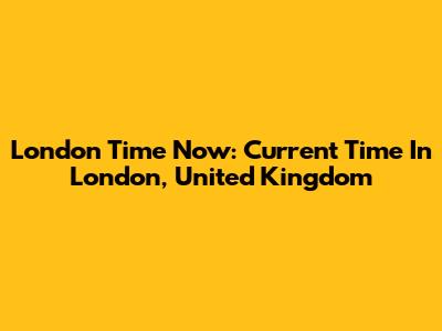 London Time Now: Current Time In London, United Kingdom