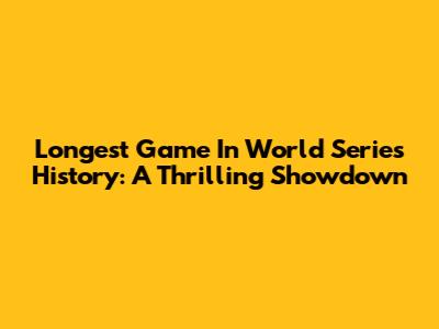 Longest Game In World Series History: A Thrilling Showdown
