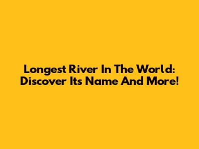Longest River In The World: Discover Its Name And More!