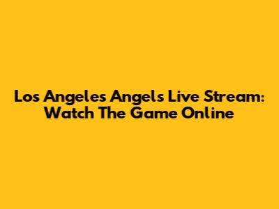 Los Angeles Angels Live Stream: Watch The Game Online