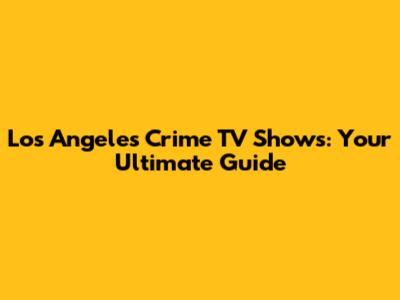 Los Angeles Crime TV Shows: Your Ultimate Guide