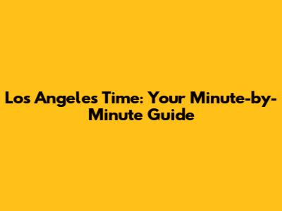 Los Angeles Time: Your Minute-by-Minute Guide