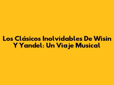 Los Clásicos Inolvidables De Wisin Y Yandel: Un Viaje Musical