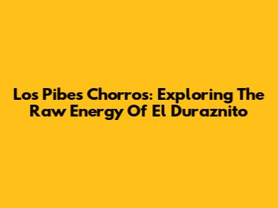 Los Pibes Chorros: Exploring The Raw Energy Of El Duraznito