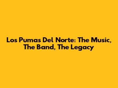 Los Pumas Del Norte: The Music, The Band, The Legacy