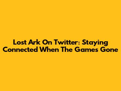 Lost Ark On Twitter: Staying Connected When The Game's Gone