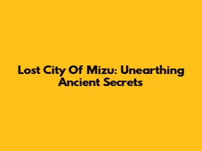 Lost City Of Mizu: Unearthing Ancient Secrets