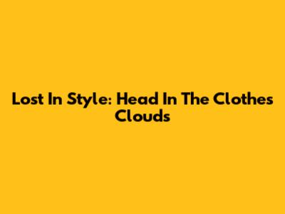 Lost In Style: Head In The Clothes Clouds