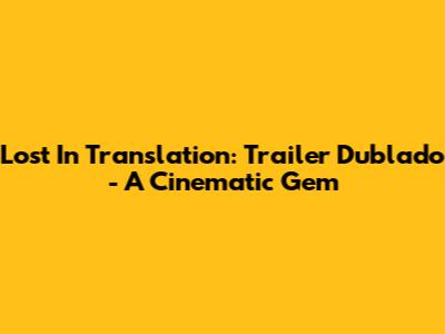 Lost In Translation: Trailer Dublado - A Cinematic Gem