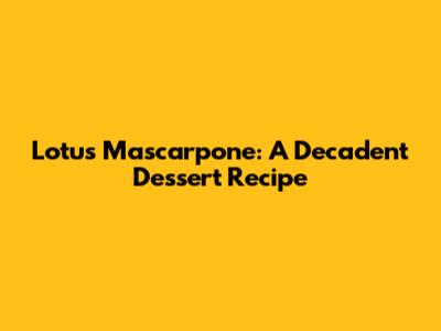 Lotus Mascarpone: A Decadent Dessert Recipe