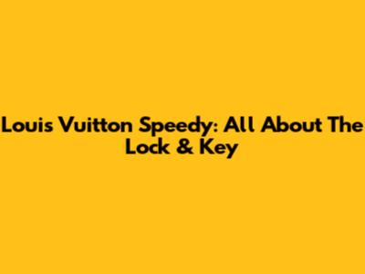 Louis Vuitton Speedy: All About The Lock & Key