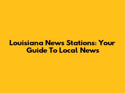Louisiana News Stations: Your Guide To Local News