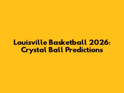 Louisville Basketball 2026: Crystal Ball Predictions