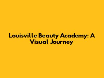 Louisville Beauty Academy: A Visual Journey