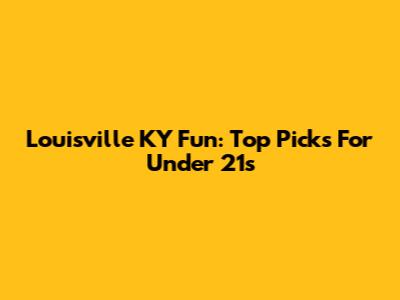 Louisville KY Fun: Top Picks For Under 21s
