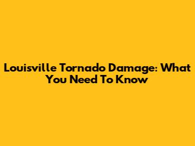 Louisville Tornado Damage: What You Need To Know