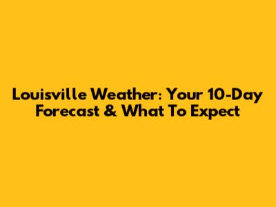 Louisville Weather: Your 10-Day Forecast & What To Expect
