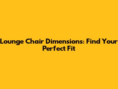 Lounge Chair Dimensions: Find Your Perfect Fit