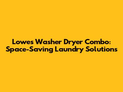 Lowe's Washer Dryer Combo: Space-Saving Laundry Solutions
