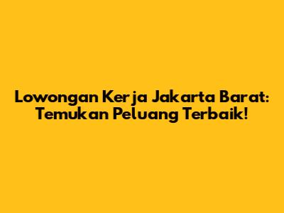 Lowongan Kerja Jakarta Barat: Temukan Peluang Terbaik!