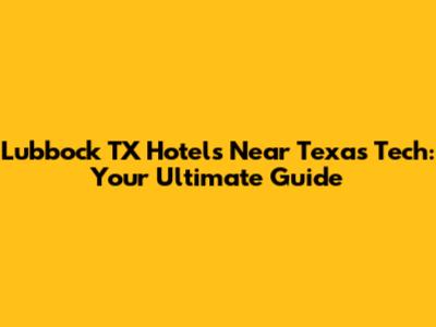 Lubbock TX Hotels Near Texas Tech: Your Ultimate Guide