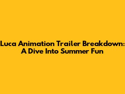Luca Animation Trailer Breakdown: A Dive Into Summer Fun