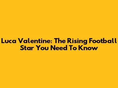Luca Valentine: The Rising Football Star You Need To Know