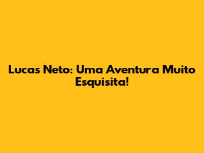 Lucas Neto: Uma Aventura Muito Esquisita!