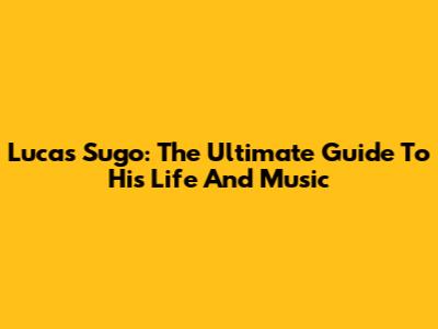 Lucas Sugo: The Ultimate Guide To His Life And Music