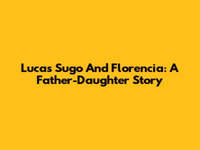 Lucas Sugo And Florencia: A Father-Daughter Story