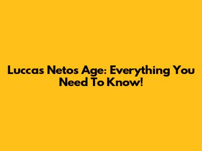 Luccas Neto's Age: Everything You Need To Know!