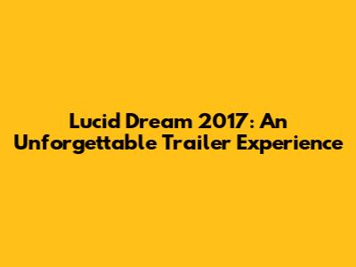 Lucid Dream 2017: An Unforgettable Trailer Experience