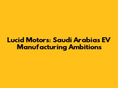 Lucid Motors: Saudi Arabia's EV Manufacturing Ambitions