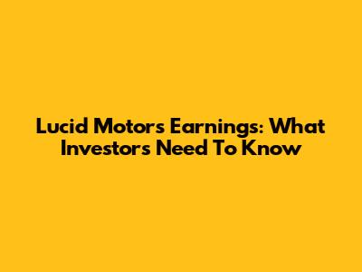 Lucid Motors Earnings: What Investors Need To Know