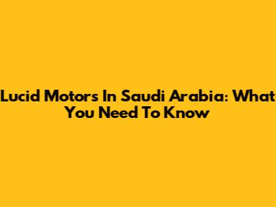 Lucid Motors In Saudi Arabia: What You Need To Know