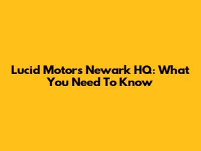 Lucid Motors Newark HQ: What You Need To Know